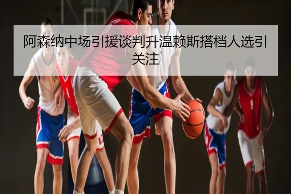 阿森纳中场引援谈判升温赖斯搭档人选引关注