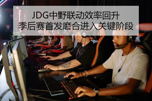 JDG中野联动效率回升 季后赛首发磨合进入关键阶段