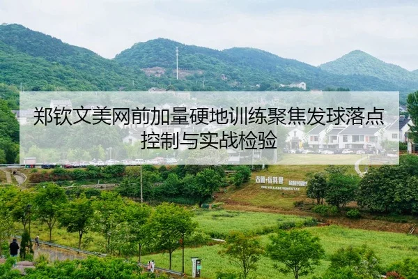 郑钦文美网前加量硬地训练聚焦发球落点控制与实战检验
