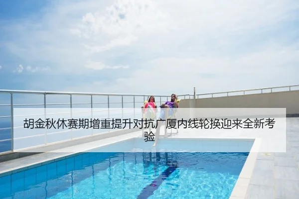 胡金秋休赛期增重提升对抗广厦内线轮换迎来全新考验