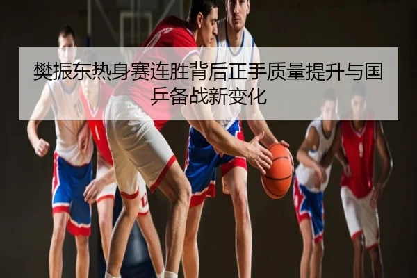樊振东热身赛连胜背后正手质量提升与国乒备战新变化