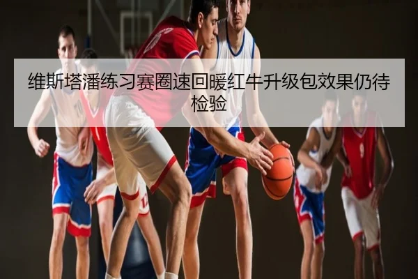 维斯塔潘练习赛圈速回暖红牛升级包效果仍待检验