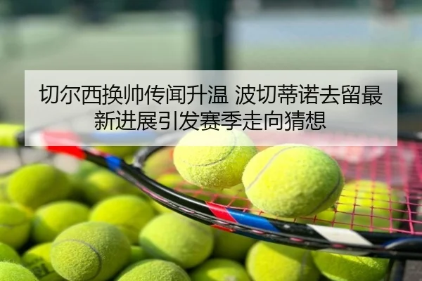 切尔西换帅传闻升温 波切蒂诺去留最新进展引发赛季走向猜想
