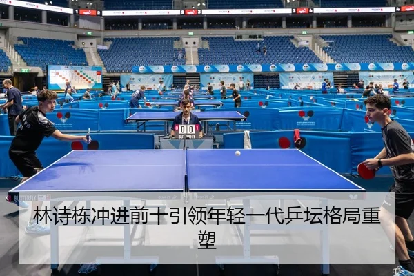林诗栋冲进前十引领年轻一代乒坛格局重塑