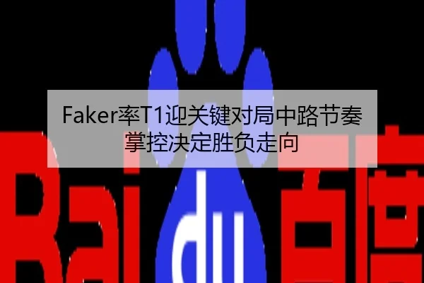Faker率T1迎关键对局中路节奏掌控决定胜负走向