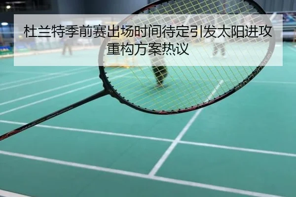 杜兰特季前赛出场时间待定引发太阳进攻重构方案热议